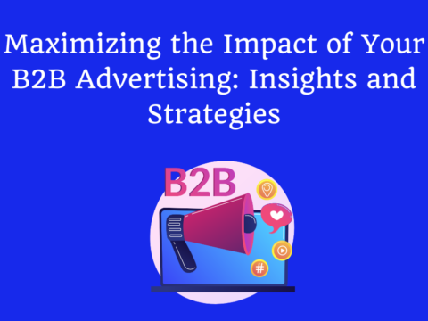 Maximizing the Impact of Your B2B Advertising: Insights and Strategies