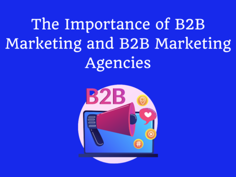 The Importance of B2B Marketing and B2B Marketing Agencies