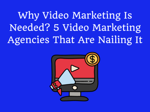 Why Video Marketing Is Needed? 5 Video Marketing Agencies That Are Nailing It